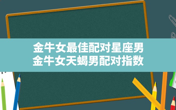 金牛女最佳配对星座男,金牛女天蝎男配对指数 - 一测网