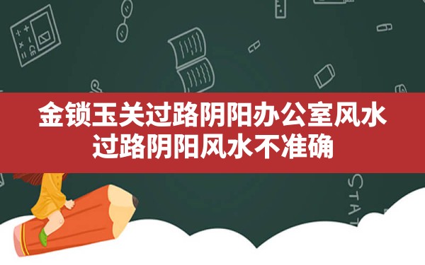 金锁玉关过路阴阳办公室风水,过路阴阳风水不准确 - 一测网