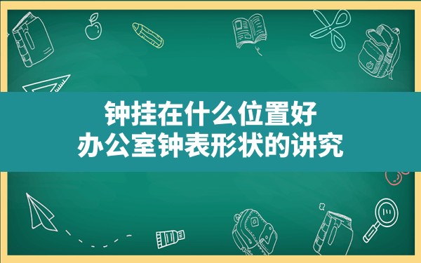 钟挂在什么位置好,办公室钟表形状的讲究 - 一测网