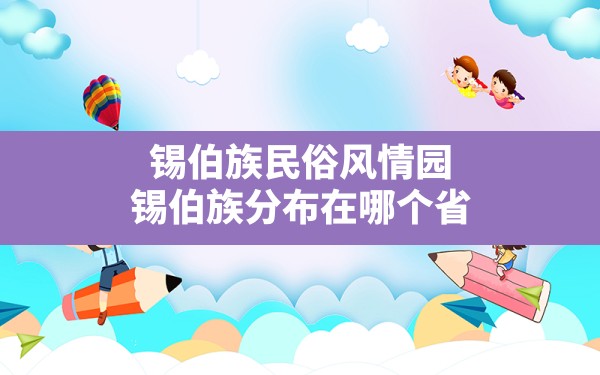 锡伯族民俗风情园(锡伯族分布在哪个省) - 一测网