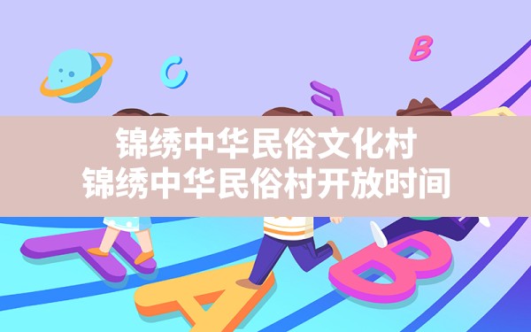 锦绣中华民俗文化村,锦绣中华民俗村开放时间 - 一测网