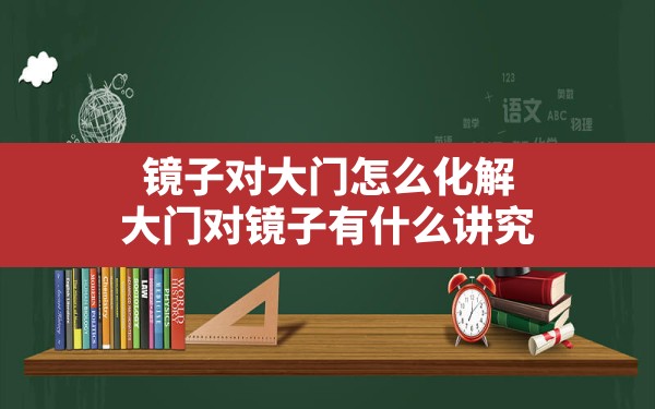 镜子对大门怎么化解,大门对镜子有什么讲究 - 一测网