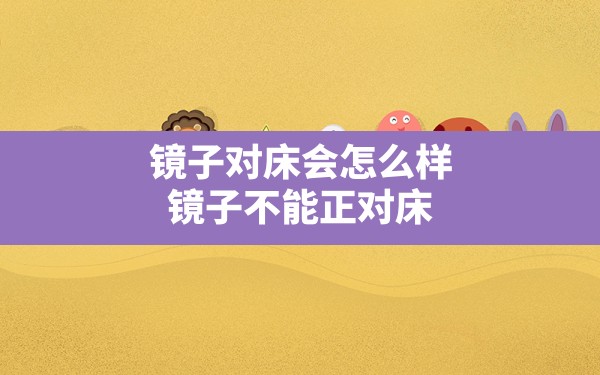 镜子对床会怎么样,镜子不能正对床 - 一测网