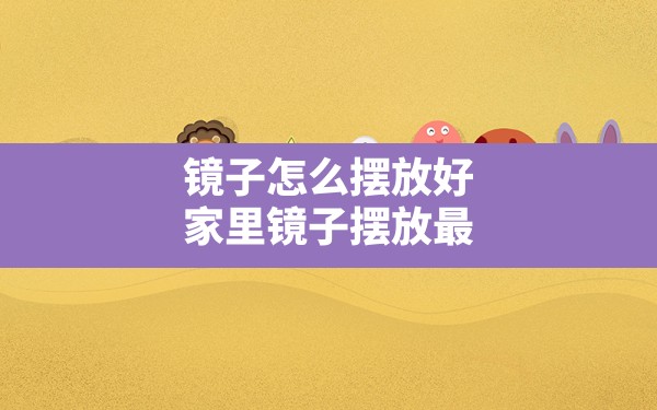 镜子怎么摆放好,家里镜子摆放最佳位置的注意事项 - 一测网