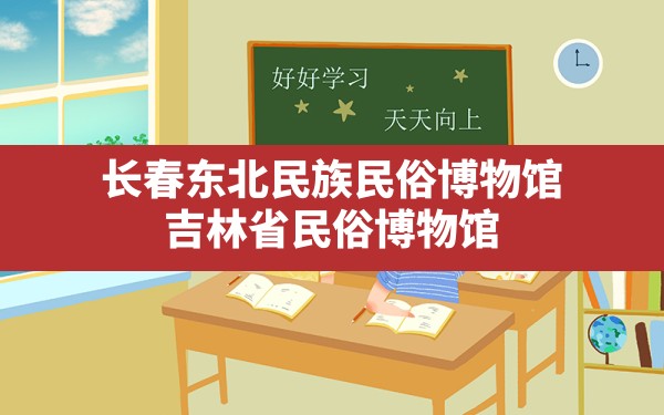 长春东北民族民俗博物馆,吉林省民俗博物馆 - 一测网