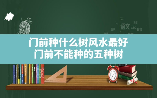 门前种什么树风水最好,门前不能种的五种树 - 一测网