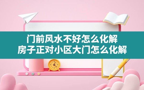 门前风水不好怎么化解,房子正对小区大门怎么化解 - 一测网