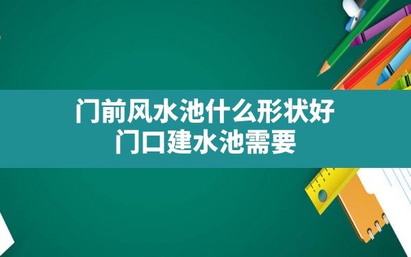 门前风水池什么形状好,门口建水池需要注意哪些风水问题 - 一测网