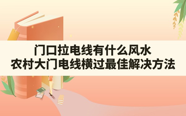 门口拉电线有什么风水,农村大门电线横过最佳解决方法 - 一测网