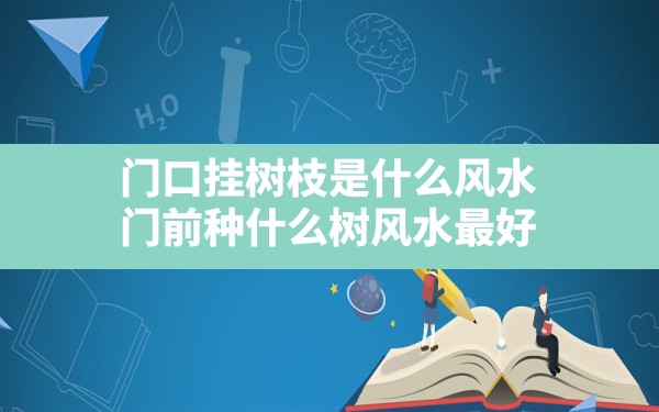 门口挂树枝是什么风水,门前种什么树风水最好 - 一测网