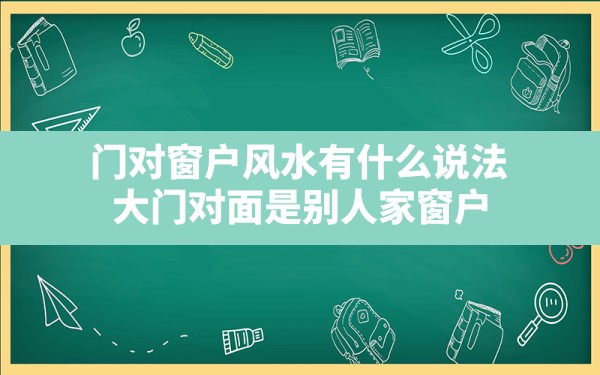 门对窗户风水有什么说法,大门对面是别人家窗户 - 一测网