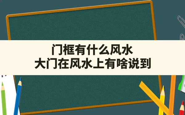 门框有什么风水,大门在风水上有啥说到 - 一测网