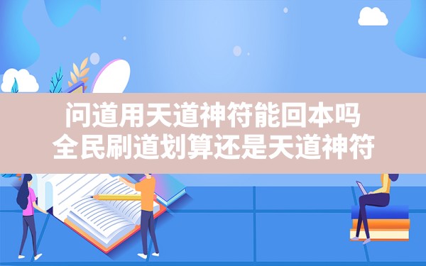 问道用天道神符能回本吗,全民刷道划算还是天道神符 - 一测网