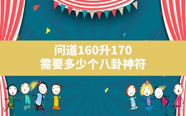 问道160升170需要多少个八卦神符,问道心法180点到200 - 一测网