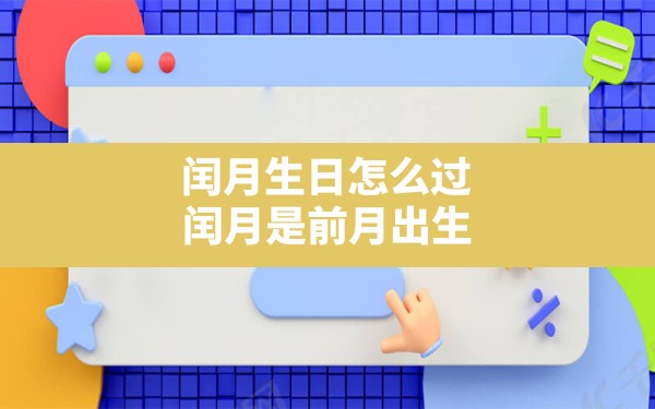 闰月生日怎么过,闰月是前月出生好还是后月出生好 - 一测网