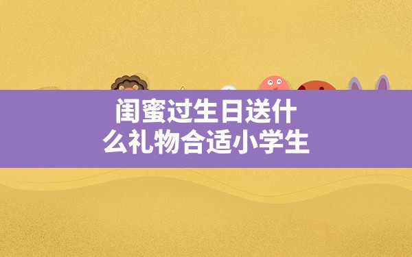 闺蜜过生日送什么礼物合适小学生 - 一测网