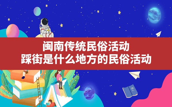 闽南传统民俗活动,踩街是什么地方的民俗活动 - 一测网