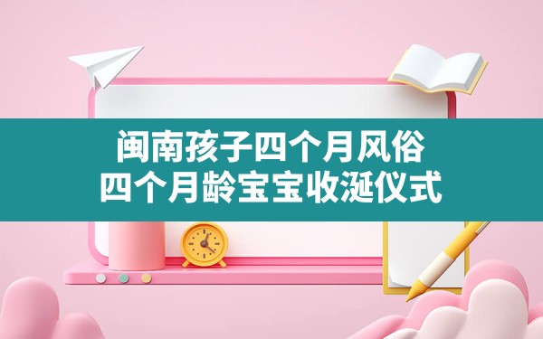 闽南孩子四个月风俗,四个月龄宝宝收涎仪式 - 一测网