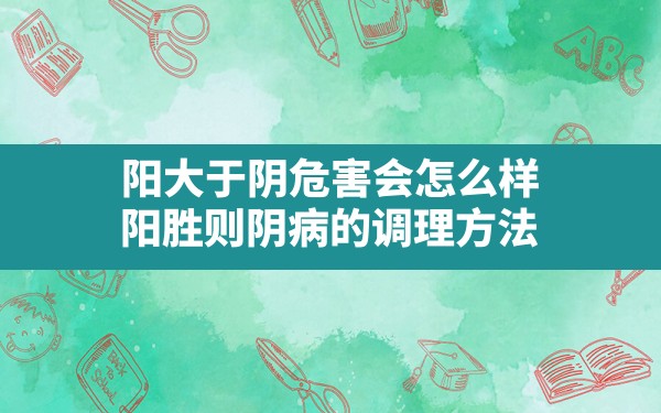 阳大于阴危害会怎么样,阳胜则阴病的调理方法 - 一测网