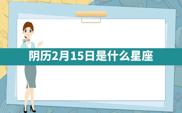 阴历2月15日是什么星座 - 一测网