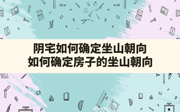 阴宅如何确定坐山朝向(如何确定房子的坐山朝向) - 一测网