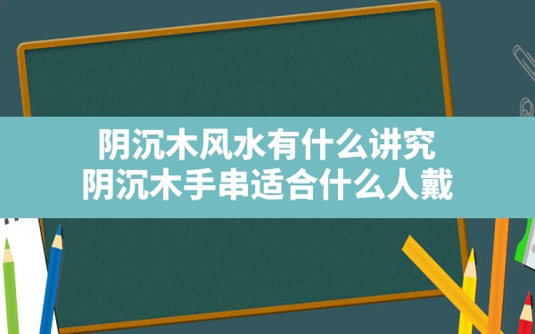 阴沉木风水有什么讲究(阴沉木手串适合什么人戴) - 一测网