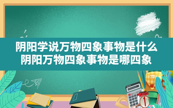 阴阳学说万物四象事物是什么_阴阳万物四象事物是哪四象 - 一测网