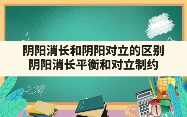 阴阳消长和阴阳对立的区别(阴阳消长平衡和对立制约) - 一测网