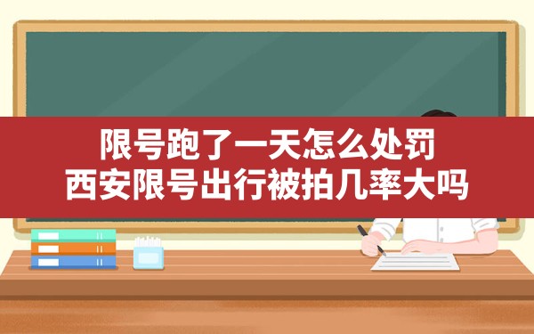 限号跑了一天怎么处罚,西安限号出行被拍几率大吗 - 一测网