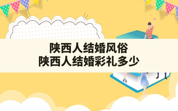 陕西人结婚风俗,陕西人结婚彩礼多少 - 一测网