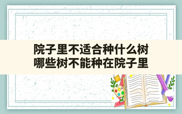 院子里不适合种什么树,哪些树不能种在院子里 - 一测网