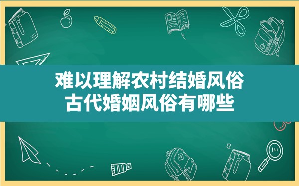 难以理解农村结婚风俗(古代婚姻风俗有哪些) - 一测网