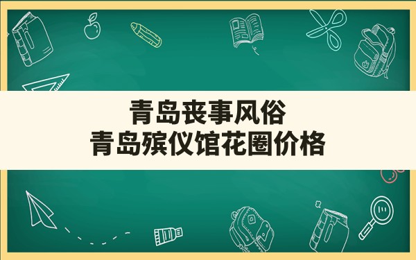 青岛丧事风俗,青岛殡仪馆花圈价格 - 一测网