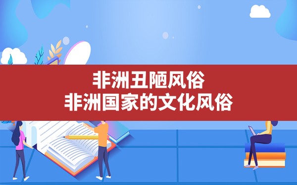 非洲丑陋风俗,非洲国家的文化风俗 - 一测网