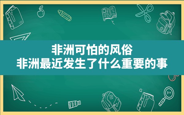 非洲可怕的风俗,非洲最近发生了什么重要的事 - 一测网