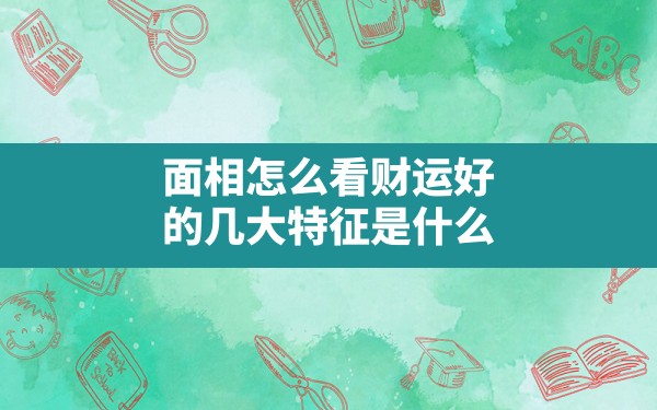 面相怎么看财运好的几大特征是什么呢_面相财运男人饱满特征是什么