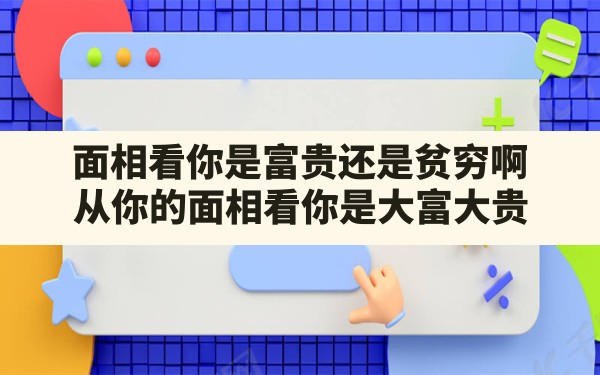 面相看你是富贵还是贫穷啊,从你的面相看你是大富大贵 - 一测网