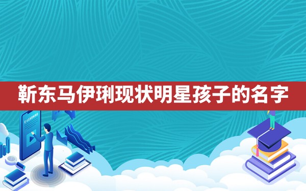 靳东马伊琍现状,明星孩子的名字？ - 一测网