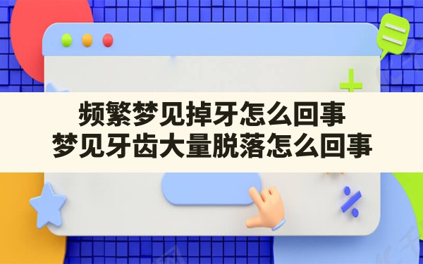 频繁梦见掉牙怎么回事,梦见牙齿大量脱落怎么回事 - 一测网