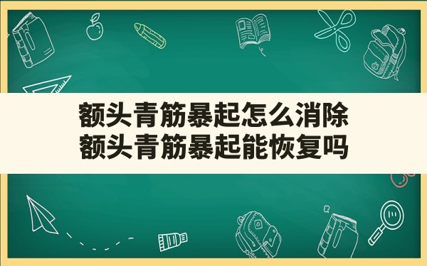 额头青筋暴起怎么消除(额头青筋暴起能恢复吗) - 一测网