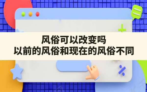 风俗可以改变吗(以前的风俗和现在的风俗不同) - 一测网