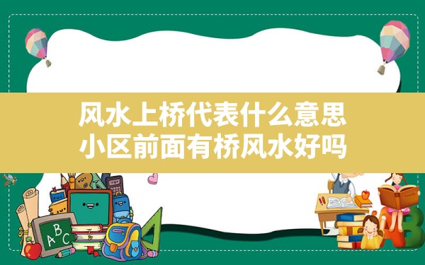 风水上桥代表什么意思(小区前面有桥风水好吗) - 一测网