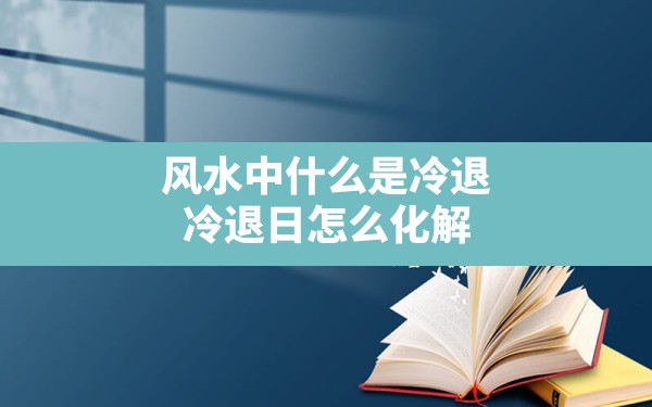 风水中什么是冷退,冷退日怎么化解 - 一测网