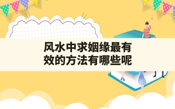 风水中求姻缘最有效的方法有哪些呢(风水卧室有桃花运) - 一测网