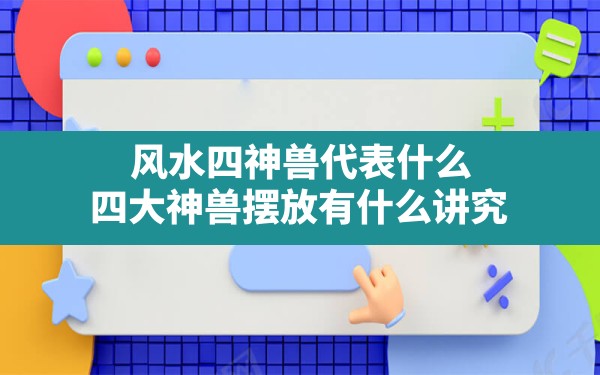 风水四神兽代表什么,四大神兽摆放有什么讲究 - 一测网