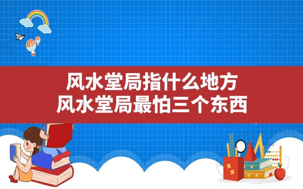 风水堂局指什么地方,风水堂局最怕三个东西 - 一测网