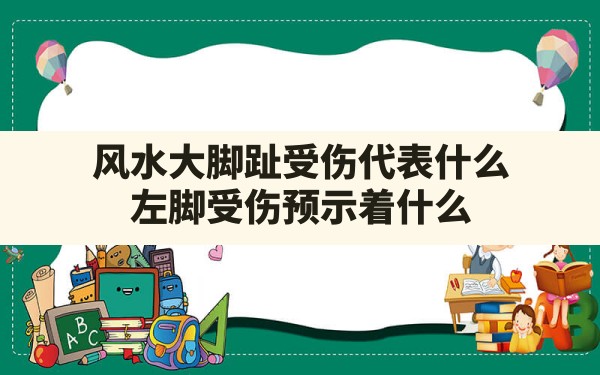 风水大脚趾受伤代表什么(左脚受伤预示着什么) - 一测网