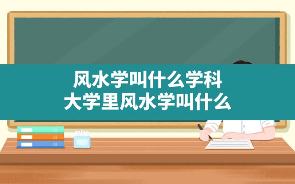 风水学叫什么学科,大学里风水学叫什么 - 一测网