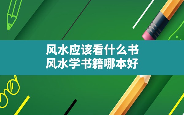 风水应该看什么书(风水学书籍哪本好) - 一测网