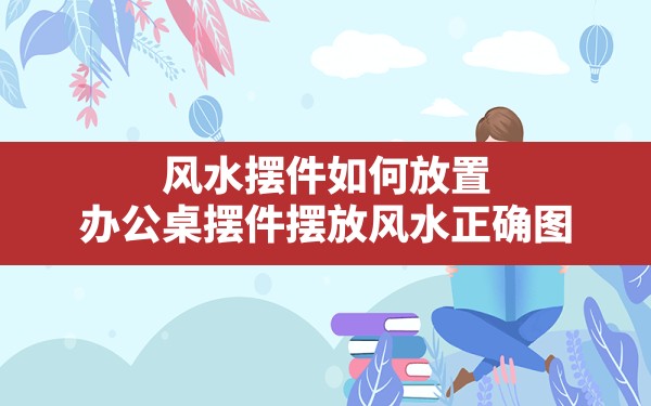 风水摆件如何放置,办公桌摆件摆放风水正确图 - 一测网